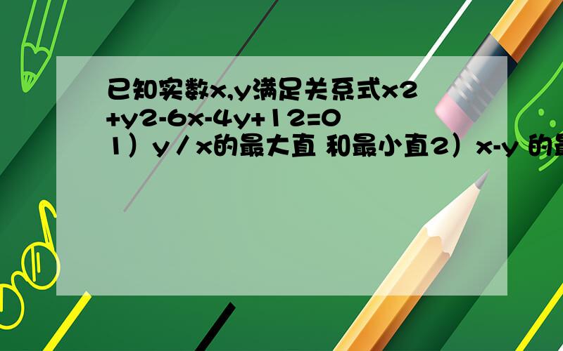 已知实数x,y满足关系式x2+y2-6x-4y+12=01）y／x的最大直 和最小直2）x-y 的最大直 和最小直3）x^2 +y^2的最大直 和最小直