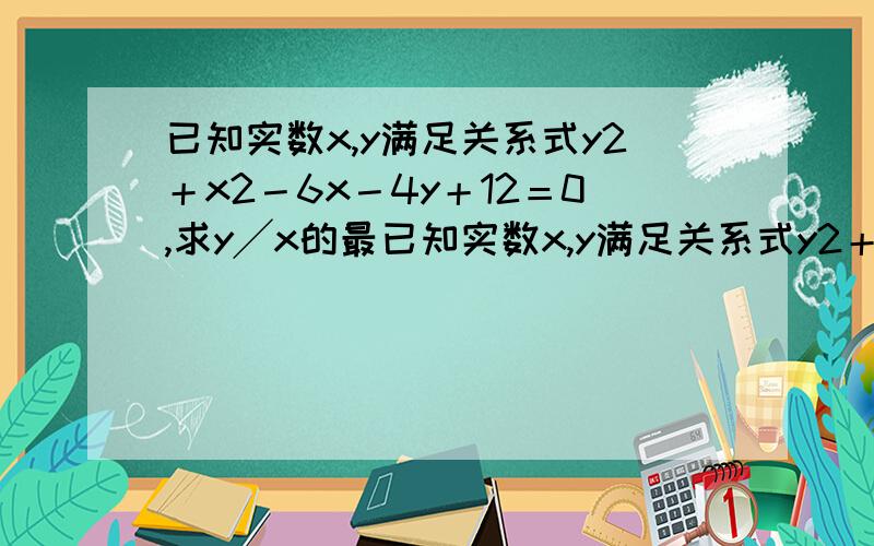 已知实数x,y满足关系式y2＋x2－6x－4y＋12＝0,求y╱x的最已知实数x,y满足关系式y2＋x2－6x－4y＋12＝0,求y╱x的最大值和最小值