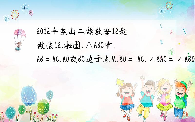 2012年燕山二模数学12题做法12．如图,△ABC中,AB=AC,AD交BC边于点M,BD= AC,∠BAC=∠ABD=120°,则BM : MC的值是_____; 作△ABC的中线CF交AM与G,则CG : GF的值是______