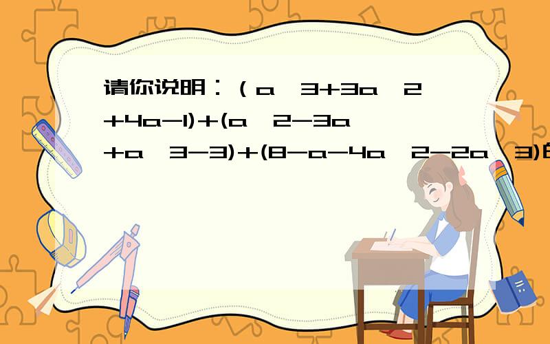 请你说明：（a^3+3a^2+4a-1)+(a^2-3a+a^3-3)+(8-a-4a^2-2a^3)的值与a无关