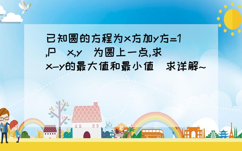 已知圆的方程为x方加y方=1,P（x,y）为圆上一点,求x-y的最大值和最小值（求详解~）