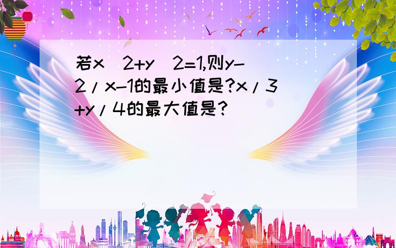 若x^2+y^2=1,则y-2/x-1的最小值是?x/3+y/4的最大值是?