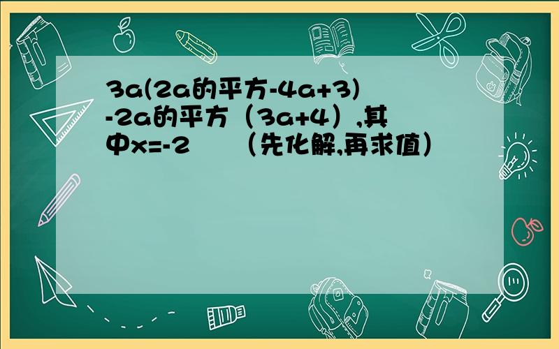 3a(2a的平方-4a+3)-2a的平方（3a+4）,其中x=-2     （先化解,再求值）