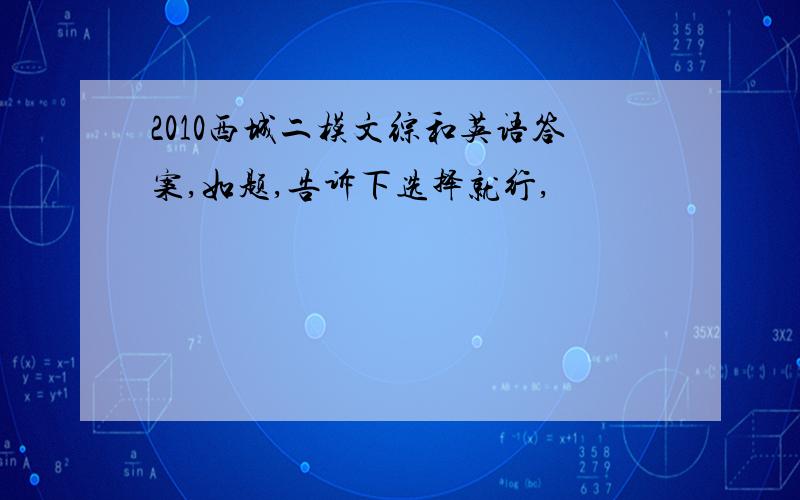 2010西城二模文综和英语答案,如题,告诉下选择就行,