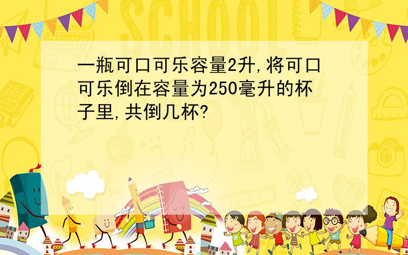 一瓶可口可乐容量2升,将可口可乐倒在容量为250毫升的杯子里,共倒几杯?