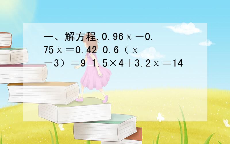 一、解方程.0.96χ－0.75χ＝0.42 0.6（χ－3）＝9 1.5×4＋3.2χ＝14