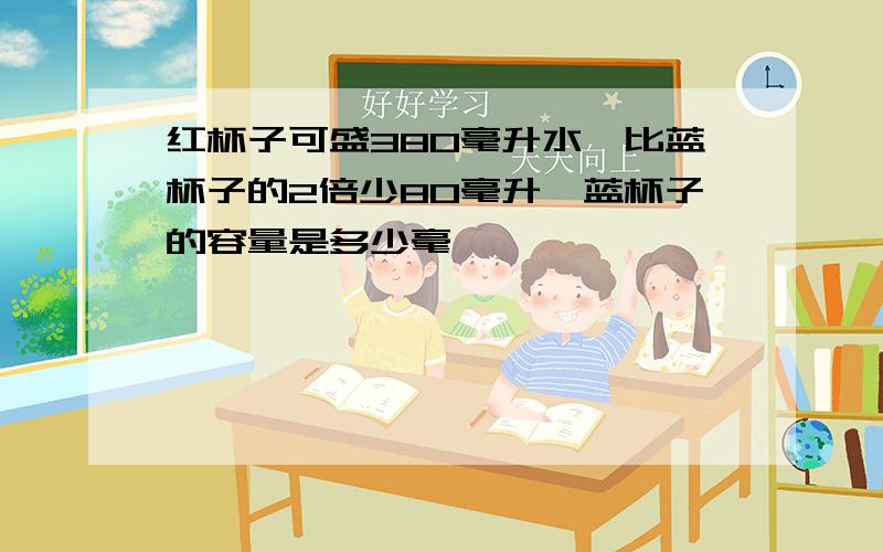 红杯子可盛380毫升水,比蓝杯子的2倍少80毫升,蓝杯子的容量是多少毫