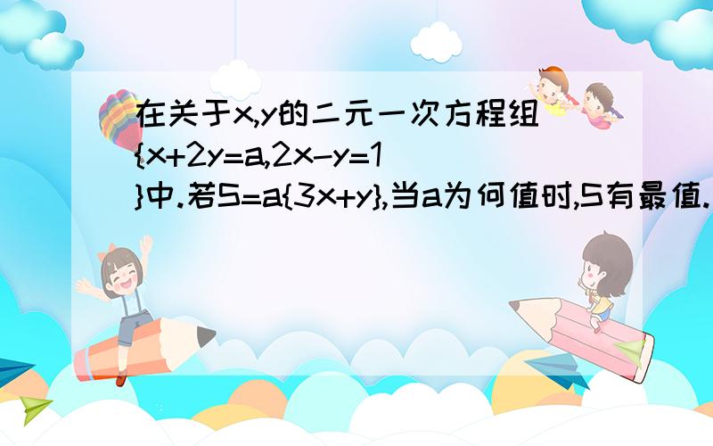 在关于x,y的二元一次方程组{x+2y=a,2x-y=1}中.若S=a{3x+y},当a为何值时,S有最值.