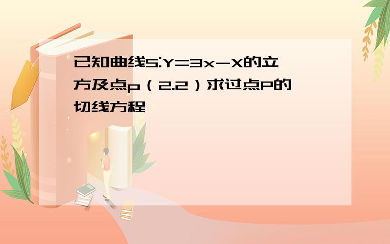 已知曲线S:Y=3x-X的立方及点p（2.2）求过点P的切线方程