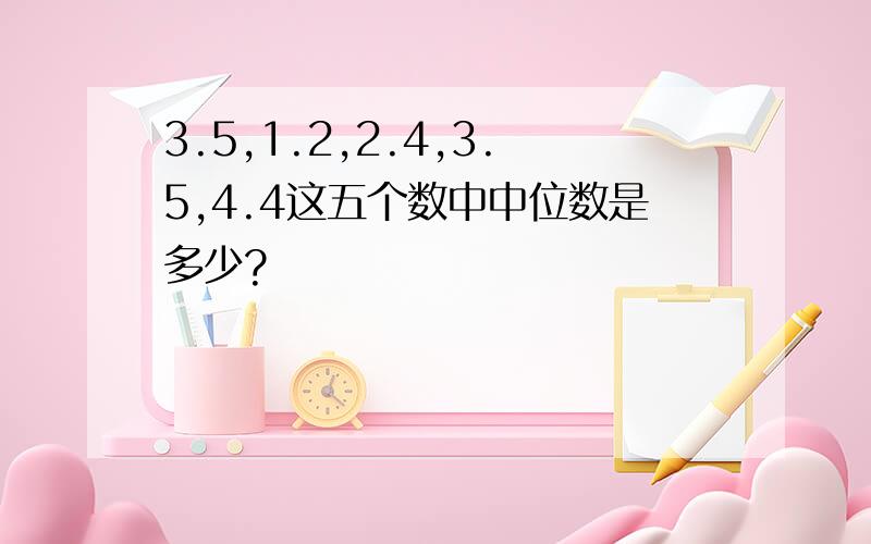 3.5,1.2,2.4,3.5,4.4这五个数中中位数是多少?