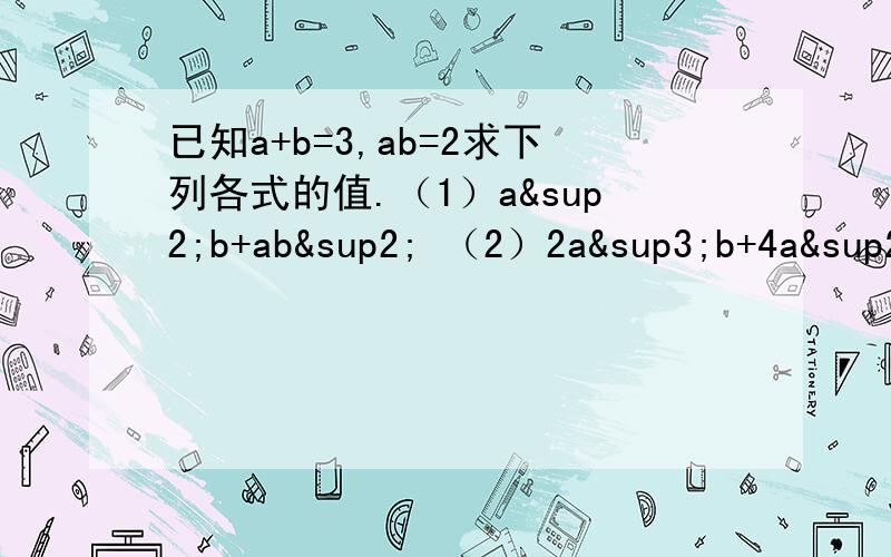 已知a+b=3,ab=2求下列各式的值.（1）a²b+ab² （2）2a³b+4a²b²+2ab³要一步一步作答，