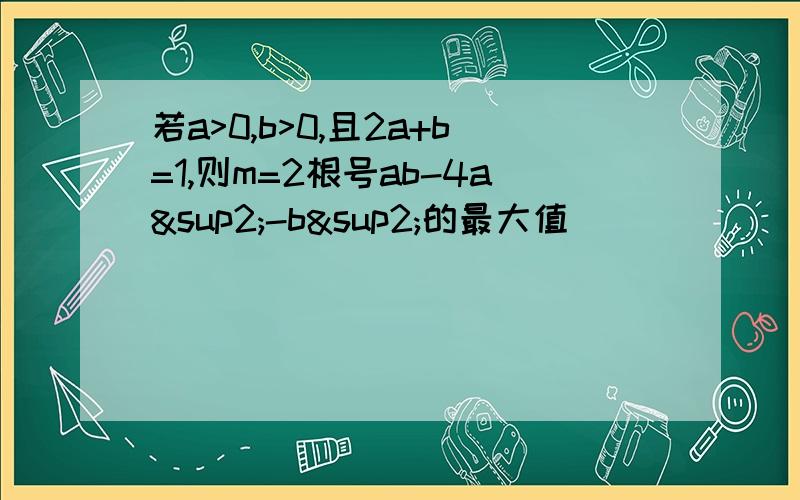 若a>0,b>0,且2a+b=1,则m=2根号ab-4a²-b²的最大值