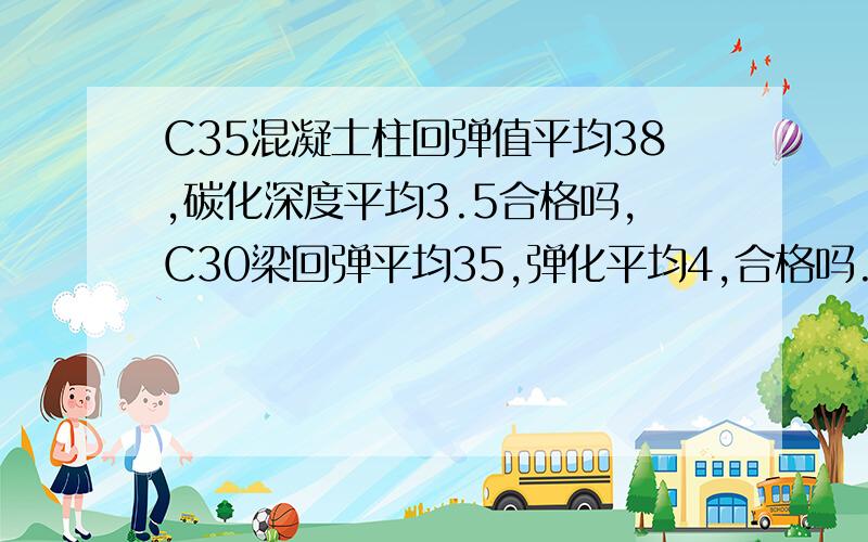 C35混凝土柱回弹值平均38,碳化深度平均3.5合格吗,C30梁回弹平均35,弹化平均4,合格吗.如不合格取芯合格吗.