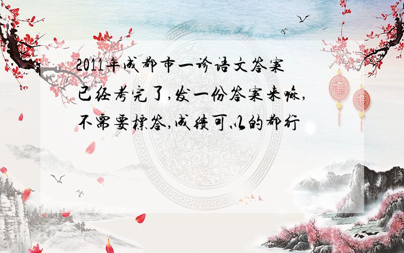 2011年成都市一诊语文答案已经考完了,发一份答案来嘛,不需要标答,成绩可以的都行