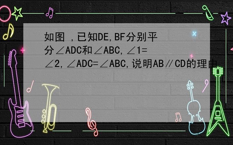 如图 ,已知DE,BF分别平分∠ADC和∠ABC,∠1=∠2,∠ADC=∠ABC,说明AB∥CD的理由.