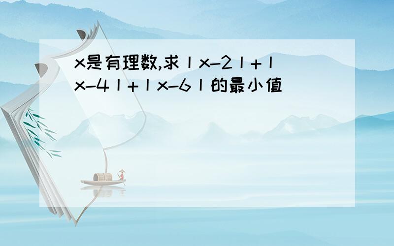 x是有理数,求丨x-2丨+丨x-4丨+丨x-6丨的最小值