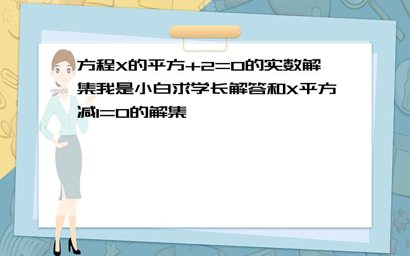 方程X的平方+2=0的实数解集我是小白求学长解答和X平方减1=0的解集