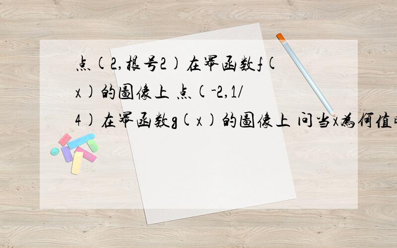 点(2,根号2)在幂函数f(x)的图像上 点(-2,1/4)在幂函数g(x)的图像上 问当x为何值时①f（x）＞g（x） ②f（x）=g（x） ③f（x）＜g（x）