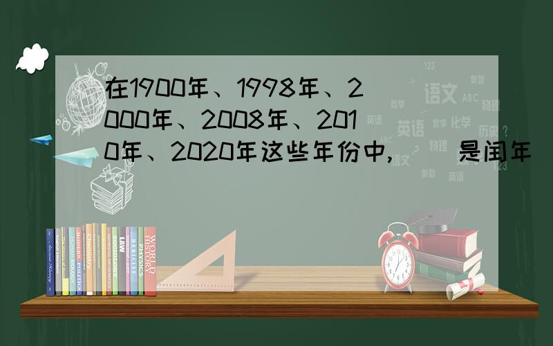 在1900年、1998年、2000年、2008年、2010年、2020年这些年份中,( )是闰年