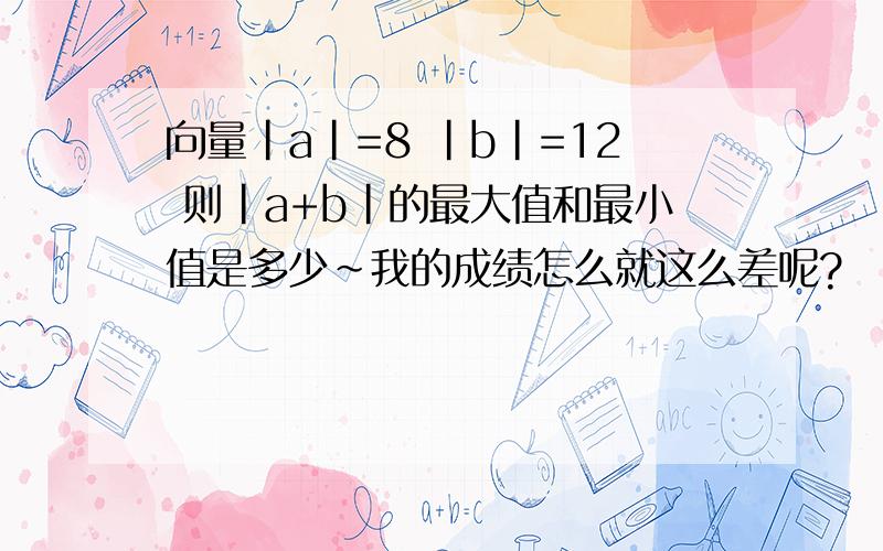 向量|a|=8 |b|=12 则|a+b|的最大值和最小值是多少~我的成绩怎么就这么差呢?