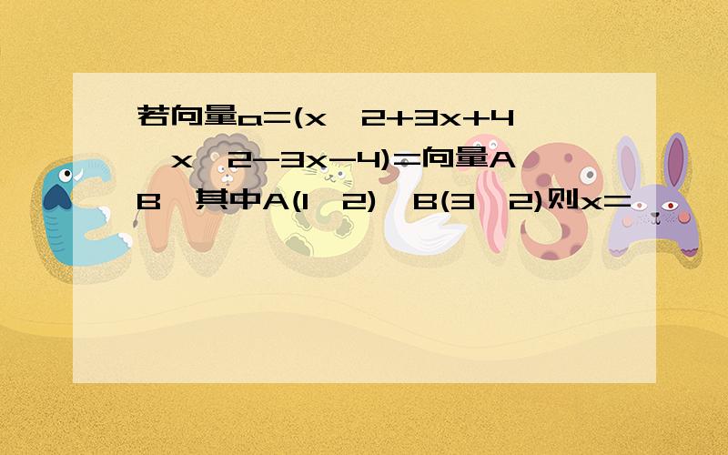 若向量a=(x^2+3x+4,x^2-3x-4)=向量AB,其中A(1,2),B(3,2)则x=