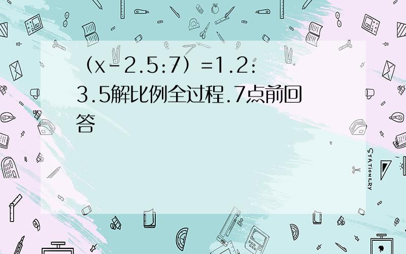 （x-2.5:7）=1.2:3.5解比例全过程.7点前回答