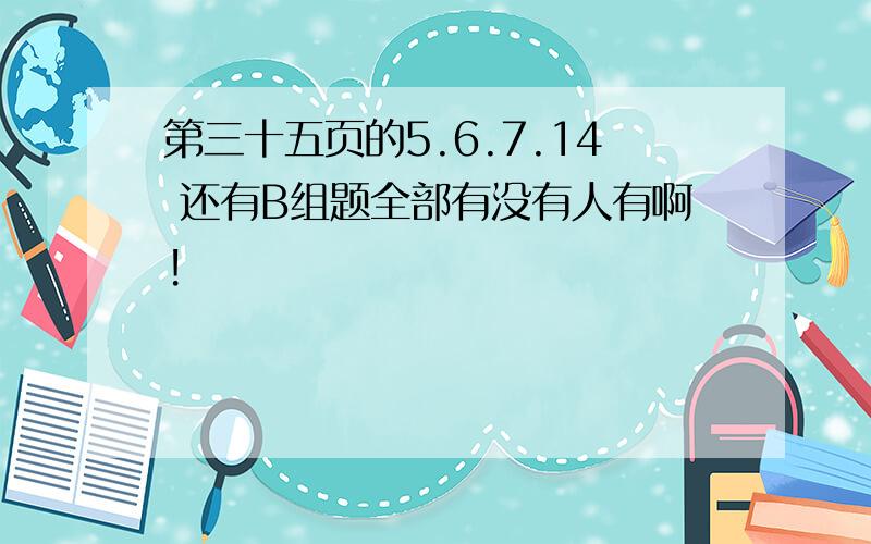 第三十五页的5.6.7.14 还有B组题全部有没有人有啊!