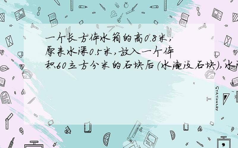 一个长方体水箱的高0.8米,原来水深0.5米,放入一个体积60立方分米的石块后（水淹没石块）,水深0.54米.这个水箱共能存水多少立方米?