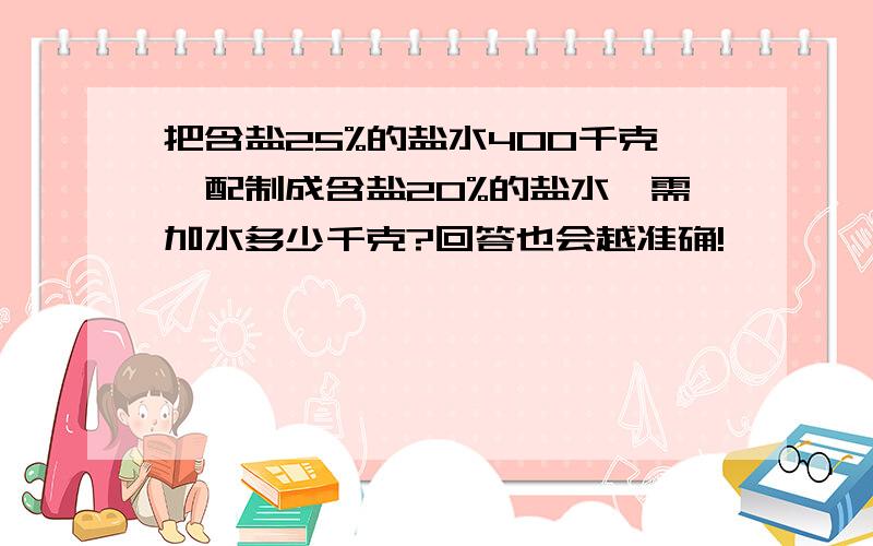 把含盐25%的盐水400千克,配制成含盐20%的盐水,需加水多少千克?回答也会越准确!