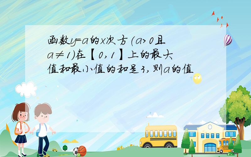 函数y=a的x次方(a>0且a≠1)在【0,1】上的最大值和最小值的和是3,则a的值