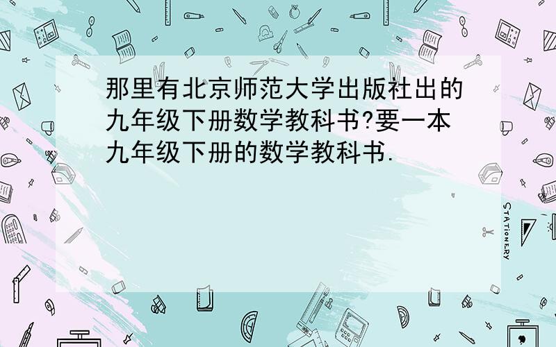 那里有北京师范大学出版社出的九年级下册数学教科书?要一本九年级下册的数学教科书.