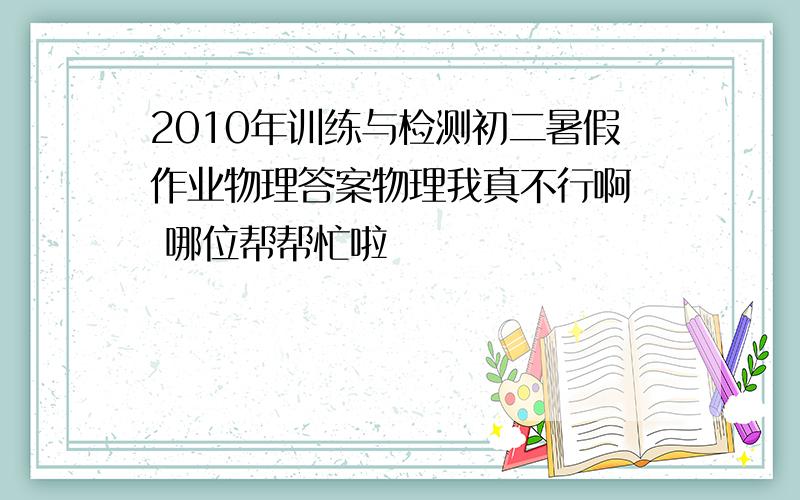 2010年训练与检测初二暑假作业物理答案物理我真不行啊  哪位帮帮忙啦