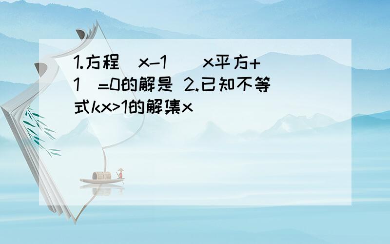 1.方程(x-1)(x平方+1)=0的解是 2.已知不等式kx>1的解集x