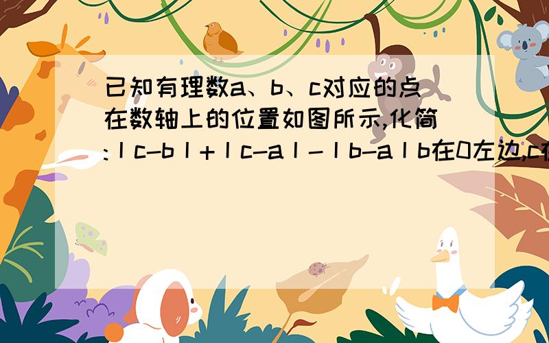 已知有理数a、b、c对应的点在数轴上的位置如图所示,化简:丨c-b丨+丨c-a丨-丨b-a丨b在0左边,c在0和1中间,a在1和0右边