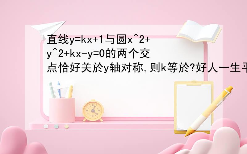 直线y=kx+1与圆x^2+y^2+kx-y=0的两个交点恰好关於y轴对称,则k等於?好人一生平安...