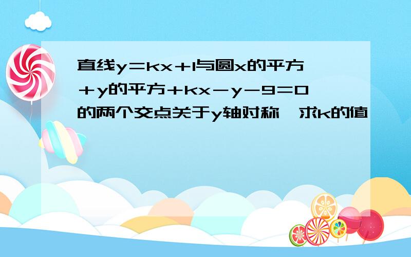 直线y＝kx＋1与圆x的平方＋y的平方＋kx－y－9＝0的两个交点关于y轴对称,求k的值