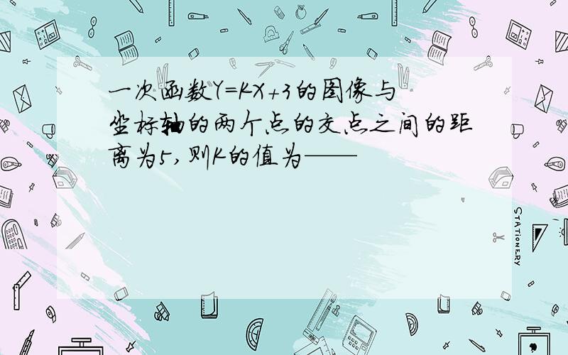 一次函数Y=KX+3的图像与坐标轴的两个点的交点之间的距离为5,则K的值为——