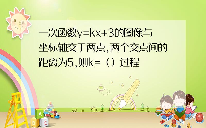 一次函数y=kx+3的图像与坐标轴交于两点,两个交点间的距离为5,则k=（）过程