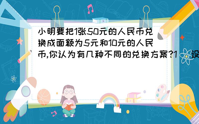 小明要把1张50元的人民币兑换成面额为5元和10元的人民币,你认为有几种不同的兑换方案?1) 设面额为5元的人民币x张,面额为10元的人民币y张,共值50元.试列出方程,并写出一个解.(2) 如果要求再