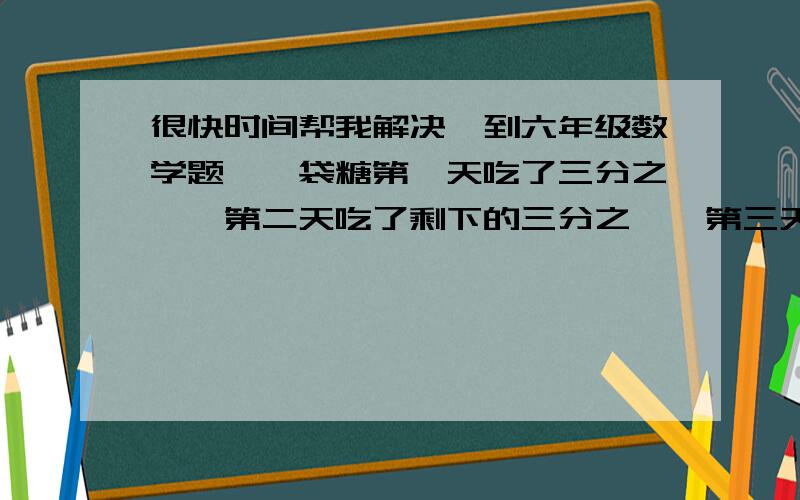 很快时间帮我解决一到六年级数学题,一袋糖第一天吃了三分之一,第二天吃了剩下的三分之一,第三天吃了第二天的剩下的三分之一后,还剩八粒糖,这袋糖原有多少粒?