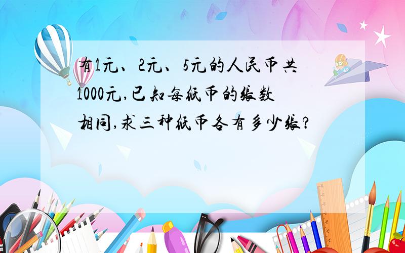 有1元、2元、5元的人民币共1000元,已知每纸币的张数相同,求三种纸币各有多少张?