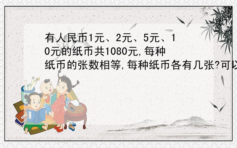 有人民币1元、2元、5元、10元的纸币共1080元,每种纸币的张数相等,每种纸币各有几张?可以用方程,好的我加90分!