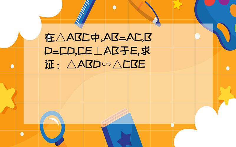 在△ABC中,AB=AC,BD=CD,CE⊥AB于E,求证：△ABD∽△CBE