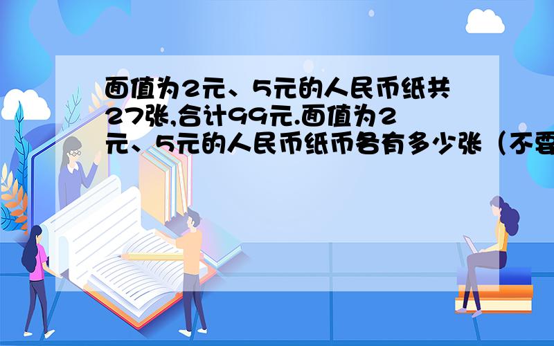 面值为2元、5元的人民币纸共27张,合计99元.面值为2元、5元的人民币纸币各有多少张（不要二元一次方程）我觉得我头上的黑线都可以拿来织毛衣了。