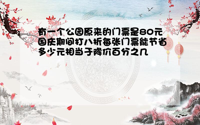 有一个公园原来的门票是80元国庆期间打八折每张门票能节省多少元相当于降价百分之几