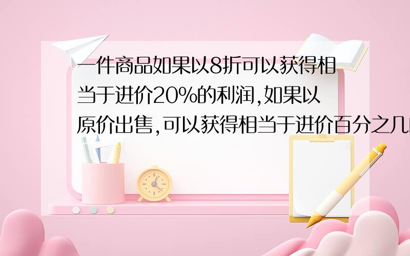 一件商品如果以8折可以获得相当于进价20%的利润,如果以原价出售,可以获得相当于进价百分之几的利润怎么计算