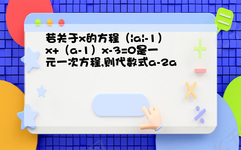 若关于x的方程（|a|-1）x+（a-1）x-3=0是一元一次方程,则代数式a-2a