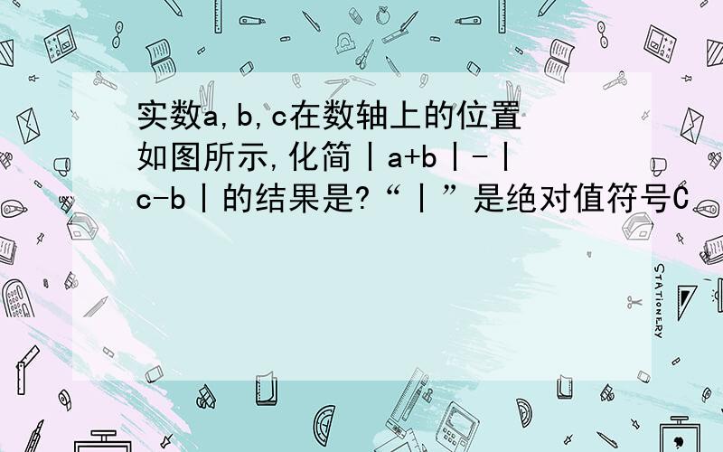 实数a,b,c在数轴上的位置如图所示,化简丨a+b丨-丨c-b丨的结果是?“丨”是绝对值符号C        A       0         B————————————这就是那个数轴