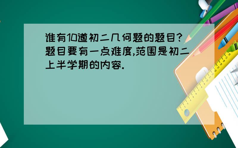 谁有10道初二几何题的题目?题目要有一点难度,范围是初二上半学期的内容.