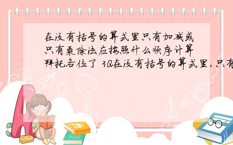 在没有括号的算式里只有加减或只有乘除法应按照什么顺序计算拜托各位了 3Q在没有括号的算式里,只有加减法或只有乘除法应该按照什么顺序计算?